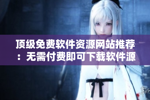 顶级免费软件资源网站推荐：无需付费即可下载软件源码