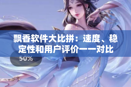 飘香软件大比拼：速度、稳定性和用户评价一一对比