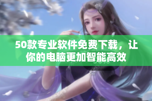 50款专业软件免费下载，让你的电脑更加智能高效