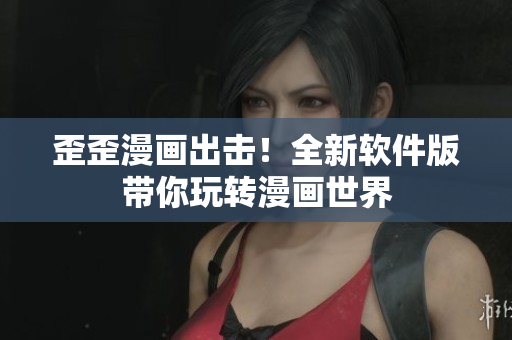歪歪漫画出击！全新软件版带你玩转漫画世界