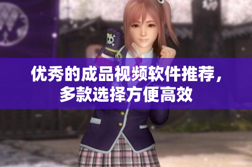 优秀的成品视频软件推荐，多款选择方便高效