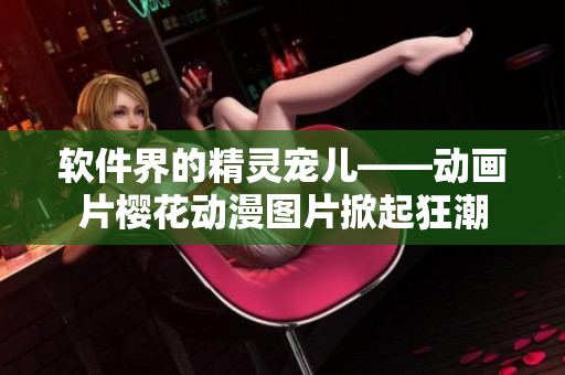 软件界的精灵宠儿——动画片樱花动漫图片掀起狂潮