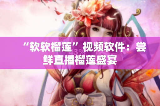 “软软榴莲”视频软件：尝鲜直播榴莲盛宴