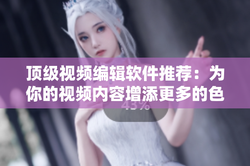 顶级视频编辑软件推荐：为你的视频内容增添更多的色彩!