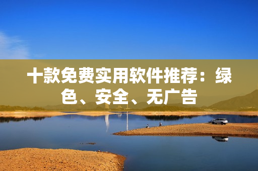 十款免费实用软件推荐：绿色、安全、无广告