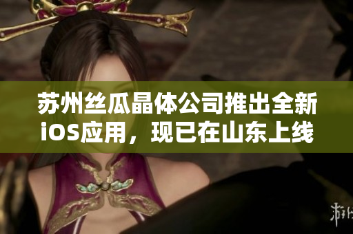 苏州丝瓜晶体公司推出全新iOS应用，现已在山东上线
