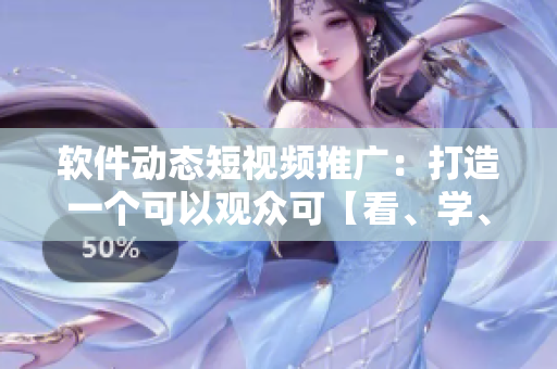软件动态短视频推广：打造一个可以观众可【看、学、玩】的视频平台