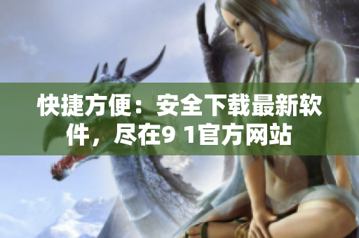 快捷方便：安全下载最新软件，尽在9 1官方网站