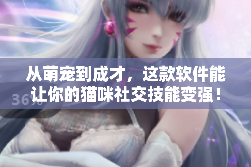 从萌宠到成才，这款软件能让你的猫咪社交技能变强！