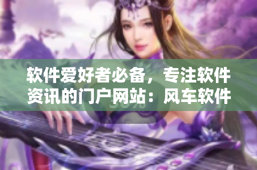 软件爱好者必备，专注软件资讯的门户网站：风车软件