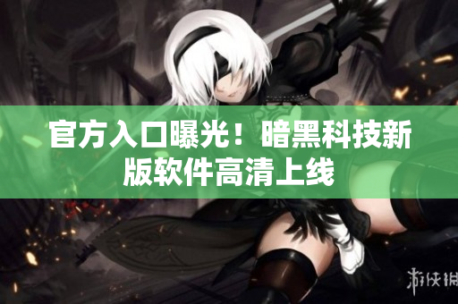 官方入口曝光！暗黑科技新版软件高清上线