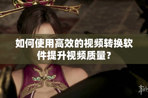 如何使用高效的视频转换软件提升视频质量？