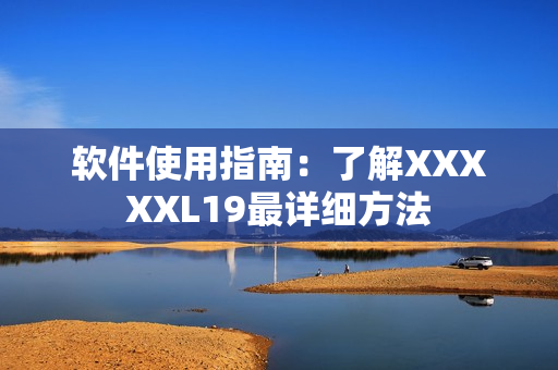 软件使用指南：了解XXXXXL19最详细方法