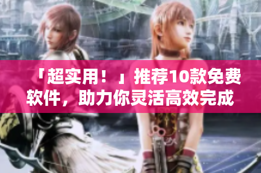 「超实用！」推荐10款免费软件，助力你灵活高效完成各类工作！