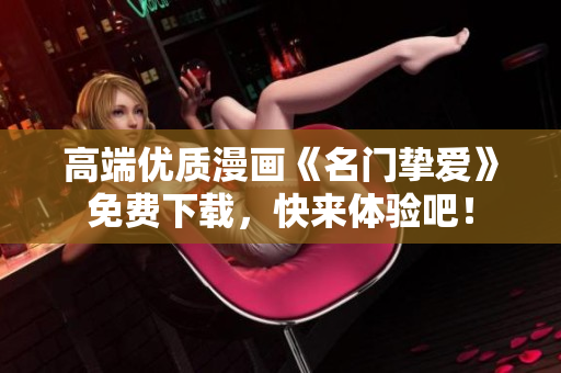 高端优质漫画《名门挚爱》免费下载，快来体验吧！