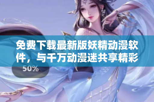 免费下载最新版妖精动漫软件，与千万动漫迷共享精彩世界！