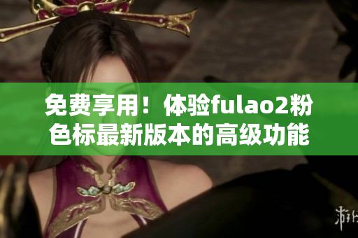 免费享用！体验fulao2粉色标最新版本的高级功能