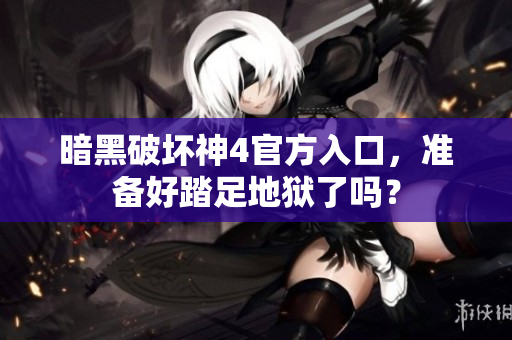暗黑破坏神4官方入口，准备好踏足地狱了吗？