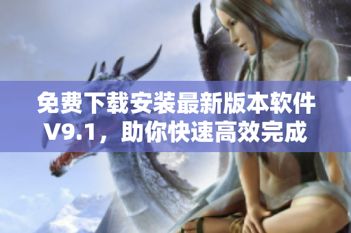 免费下载安装最新版本软件V9.1，助你快速高效完成任务！