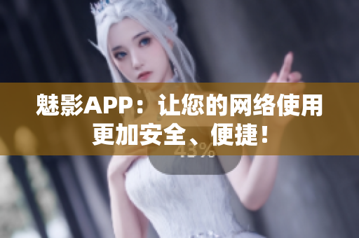 魅影APP：让您的网络使用更加安全、便捷！