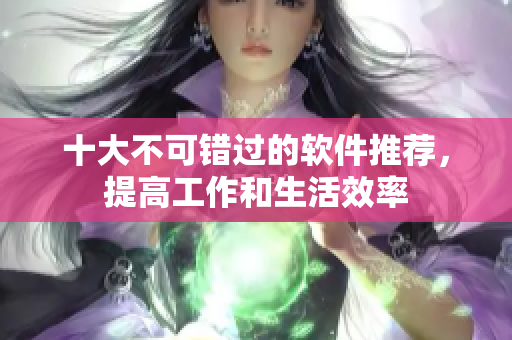 十大不可错过的软件推荐，提高工作和生活效率