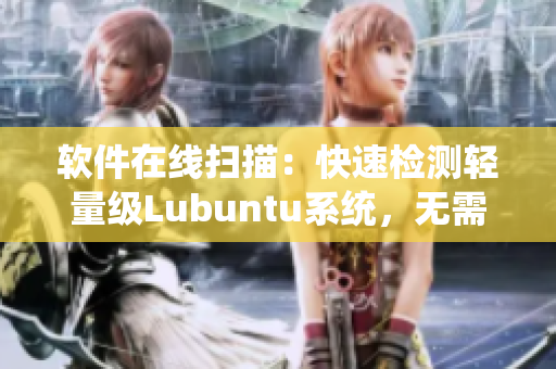 软件在线扫描：快速检测轻量级Lubuntu系统，无需烦恼广告干扰！