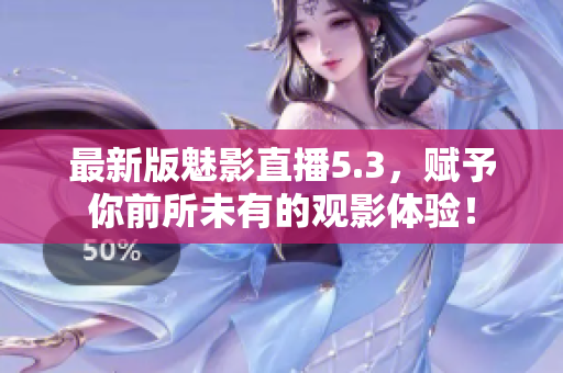 最新版魅影直播5.3，赋予你前所未有的观影体验！