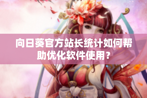 向日葵官方站长统计如何帮助优化软件使用？