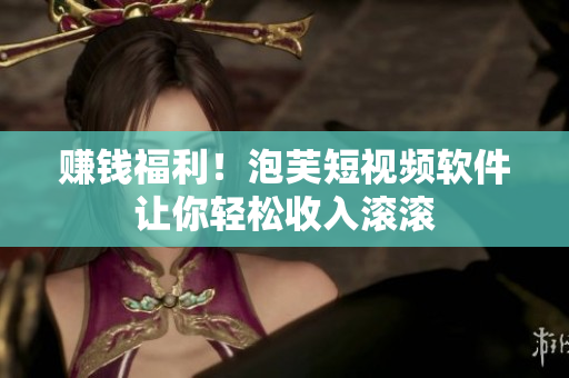 赚钱福利！泡芙短视频软件让你轻松收入滚滚