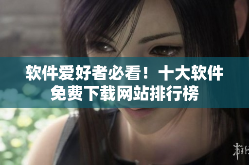 软件爱好者必看！十大软件免费下载网站排行榜
