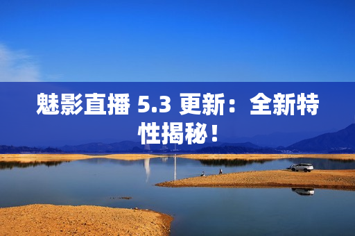 魅影直播 5.3 更新：全新特性揭秘！