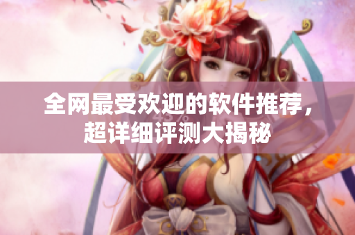 全网最受欢迎的软件推荐，超详细评测大揭秘