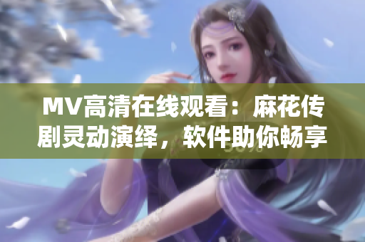 MV高清在线观看：麻花传剧灵动演绎，软件助你畅享