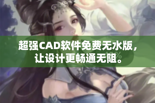 超强CAD软件免费无水版，让设计更畅通无阻。