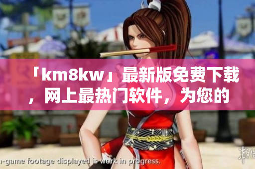 「km8kw」最新版免费下载，网上最热门软件，为您的电脑提速优化！
