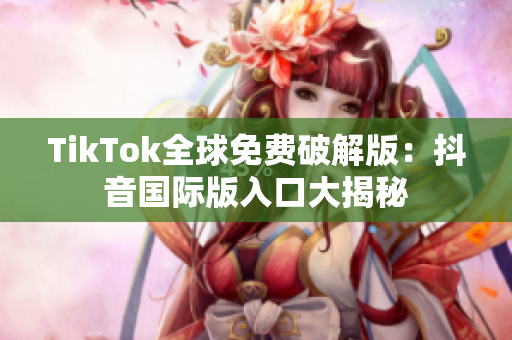 TikTok全球免费破解版：抖音国际版入口大揭秘