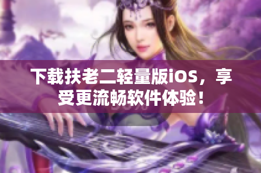 下载扶老二轻量版iOS，享受更流畅软件体验！