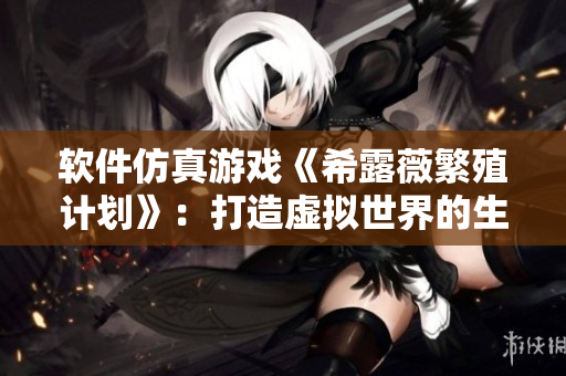 软件仿真游戏《希露薇繁殖计划》：打造虚拟世界的生命体验