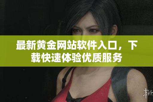 最新黄金网站软件入口，下载快速体验优质服务