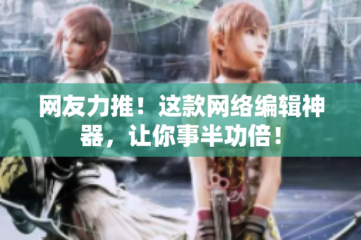 网友力推！这款网络编辑神器，让你事半功倍！