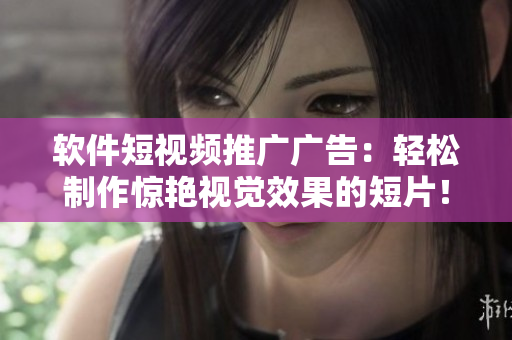 软件短视频推广广告：轻松制作惊艳视觉效果的短片！