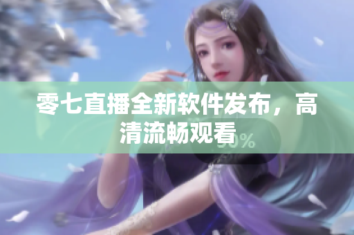 零七直播全新软件发布，高清流畅观看
