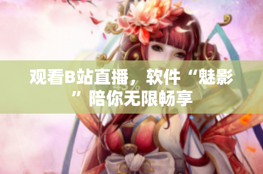 观看B站直播，软件“魅影”陪你无限畅享