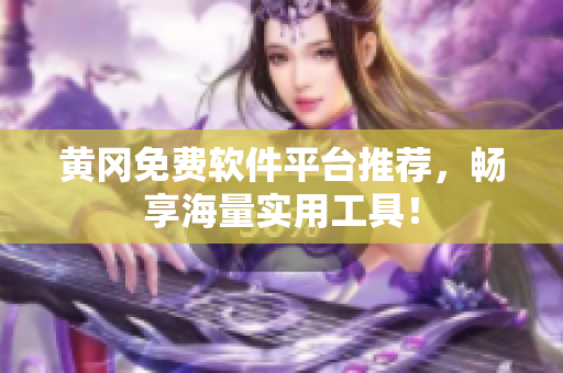 黄冈免费软件平台推荐，畅享海量实用工具！