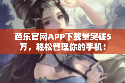 芭乐官网APP下载量突破5万，轻松管理你的手机！