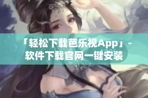 「轻松下载芭乐视App」- 软件下载官网一键安装