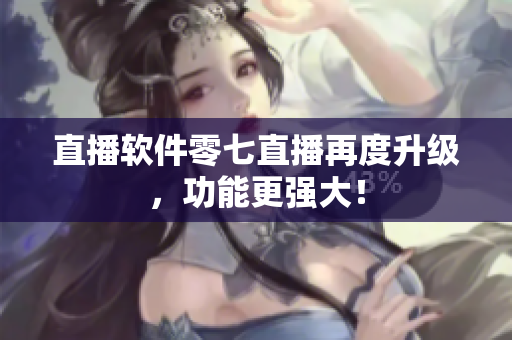 直播软件零七直播再度升级，功能更强大！