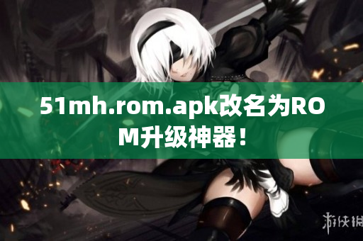 51mh.rom.apk改名为ROM升级神器！