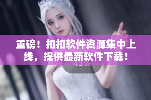 重磅！扣扣软件资源集中上线，提供最新软件下载！