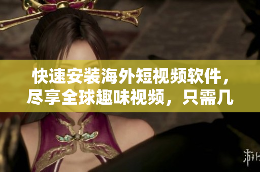 快速安装海外短视频软件，尽享全球趣味视频，只需几步操作